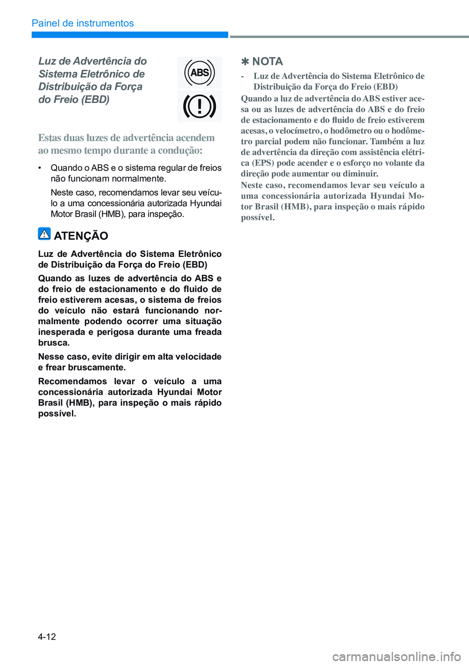 HYUNDAI CRETA 2021  Manual de utilização (in Portuguese) 4-12
Painel de instrumentos
Luz de Advertência do  
Sistema Eletrônico de   
Distribuição da Força   
do Freio (EBD)
Estas duas luzes de advertência acendem 
ao mesmo tempo durante a condução: