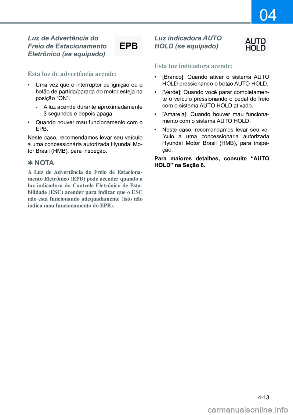 HYUNDAI CRETA 2021  Manual de utilização (in Portuguese) 4-13
04
Luz de Advertência do 
Freio de Estacionamento  
Eletrônico (se equipado)
Esta luz de advertência acende:
•  Uma vez que o interruptor de ignição ou o 
botão de partida/parada do motor