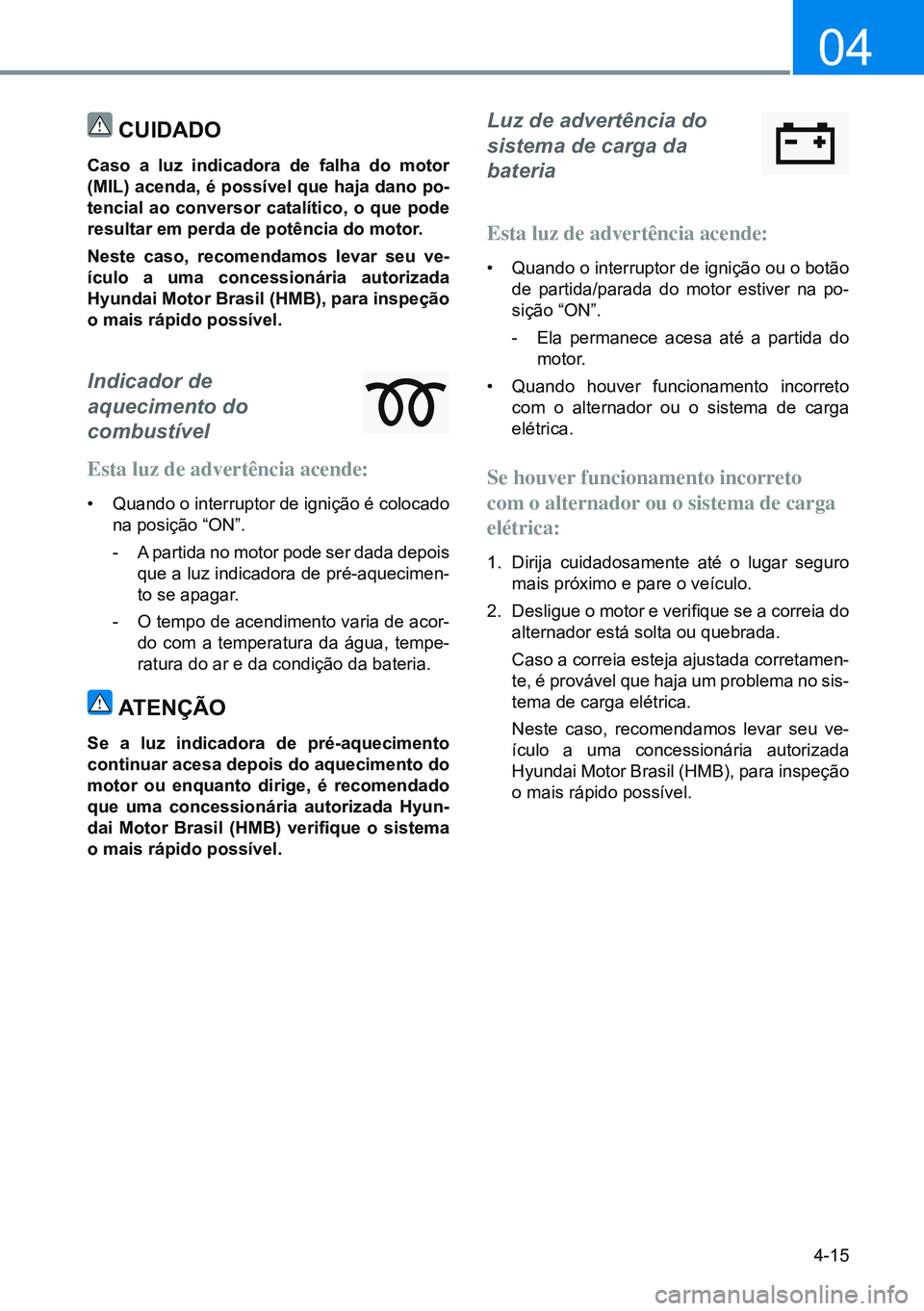 HYUNDAI CRETA 2021  Manual de utilização (in Portuguese) 4-15
04
Cuidado
Caso a luz indicadora de falha do motor 
(MIL) acenda, é possível que haja dano po-
tencial  ao  conversor  catalítico,  o  que  pode 
resultar em perda de potência do motor.
neste