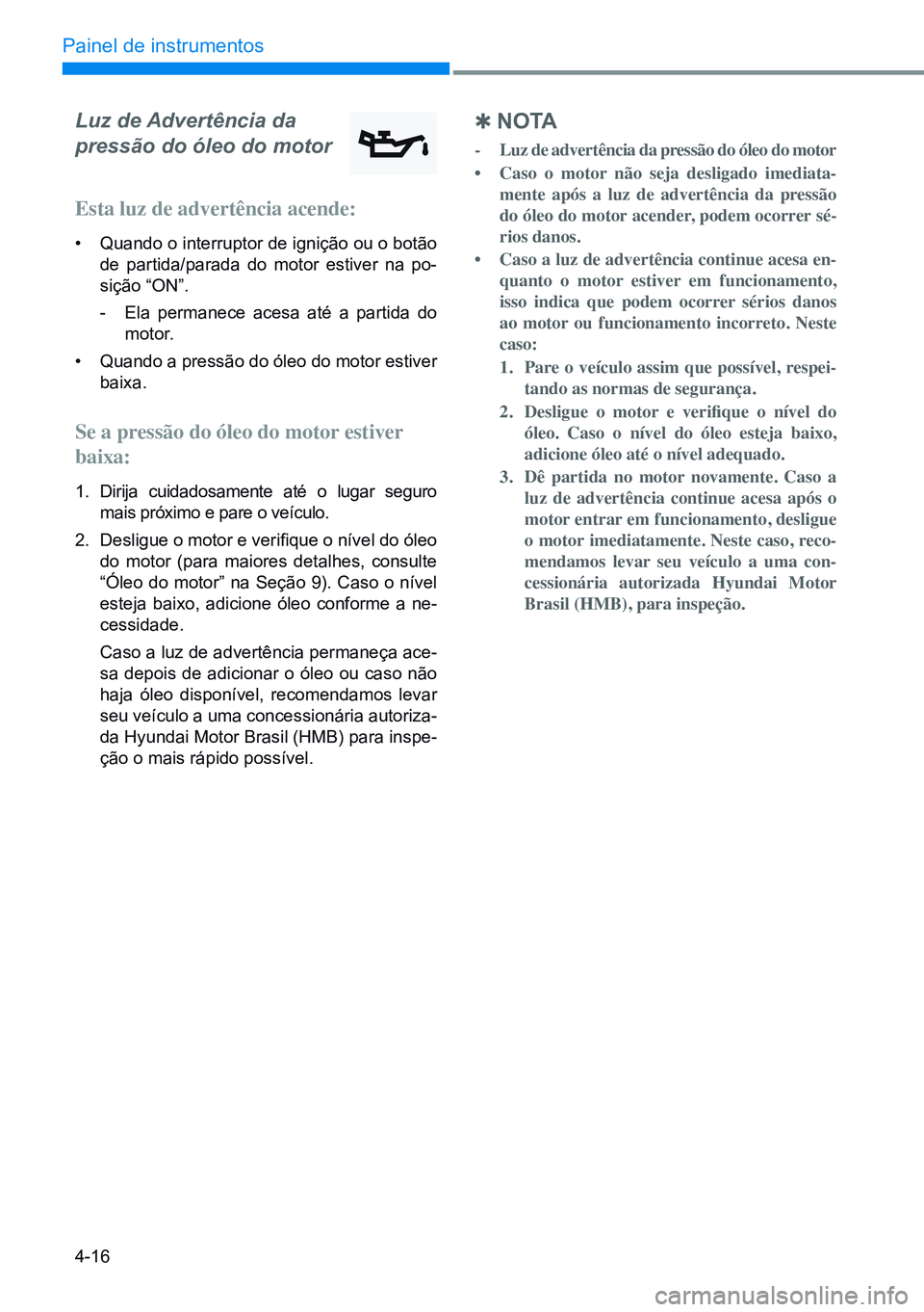 HYUNDAI CRETA 2021  Manual de utilização (in Portuguese) 4-16
Painel de instrumentos
Luz de Advertência da  
pressão do óleo do motor
Esta luz de advertência acende:
• Quando o interruptor de ignição ou o botão 
de partida/parada do motor estiver n