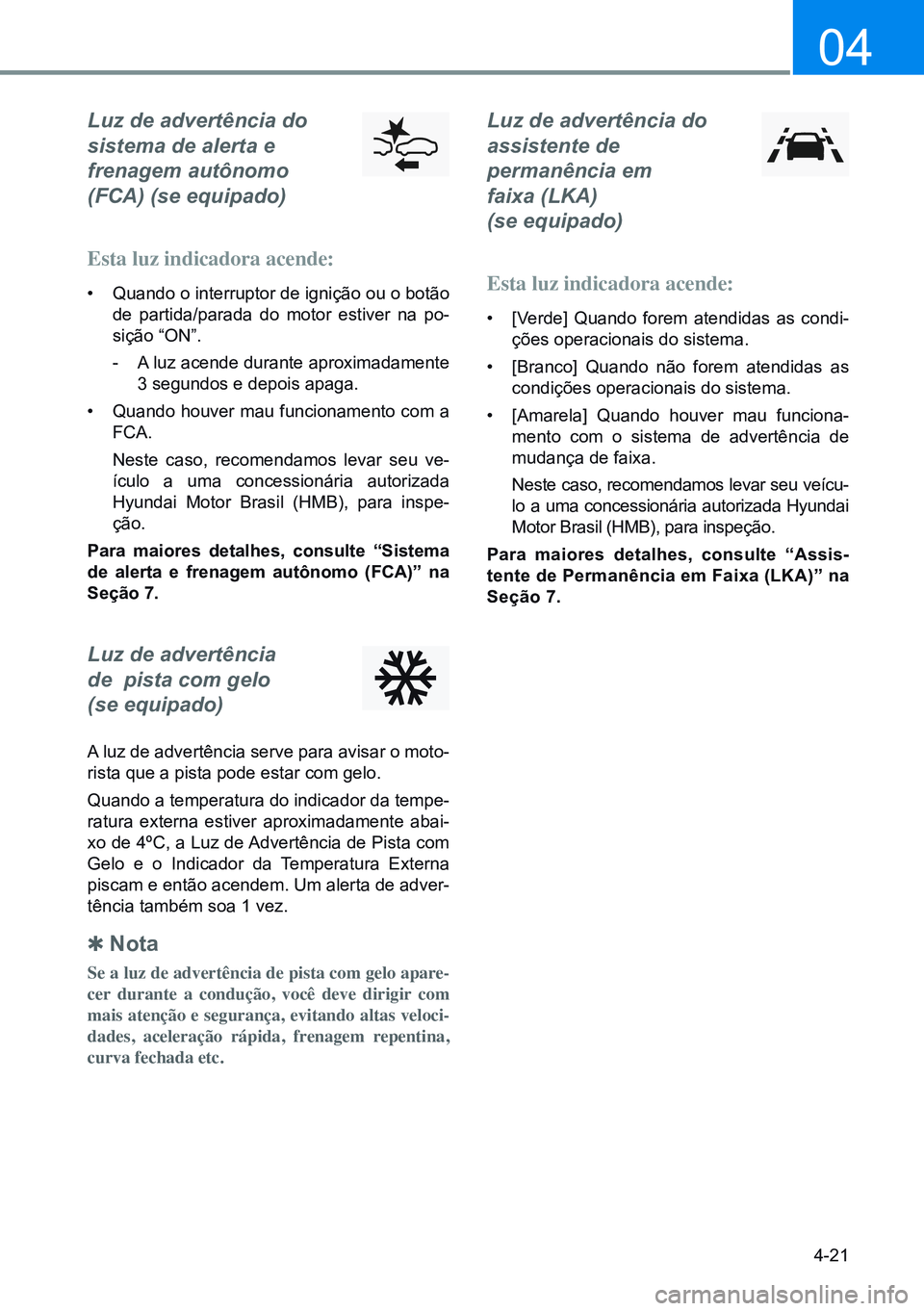 HYUNDAI CRETA 2021  Manual de utilização (in Portuguese) 4-21
04
Luz de advertência do  
sistema de alerta e  
frenagem autônomo  
(FCA) (se equipado)
Esta luz indicadora acende:
•  Quando o interruptor de ignição ou o botão 
de partida/parada do mot