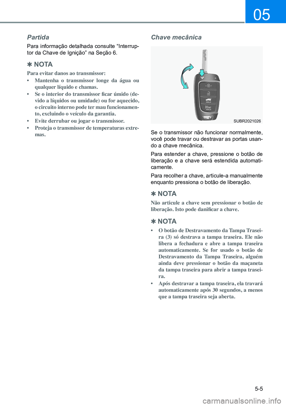 HYUNDAI CRETA 2021 Manual de utilização (in Portuguese) 5-5
05
Partida
Para informação detalhada consulte “Interrup-
tor da Chave de Ignição” na Seção 6.
Q n o TA
Para evitar danos ao transmissor:
• Mantenha o transmissor longe da água ou
q HYUNDAI CRETA 2021 Manual de utilização (in Portuguese) 5-5
05
Partida
Para informação detalhada consulte “Interrup-
tor da Chave de Ignição” na Seção 6.
Q n o TA
Para evitar danos ao transmissor:
• Mantenha o transmissor longe da água ou
q