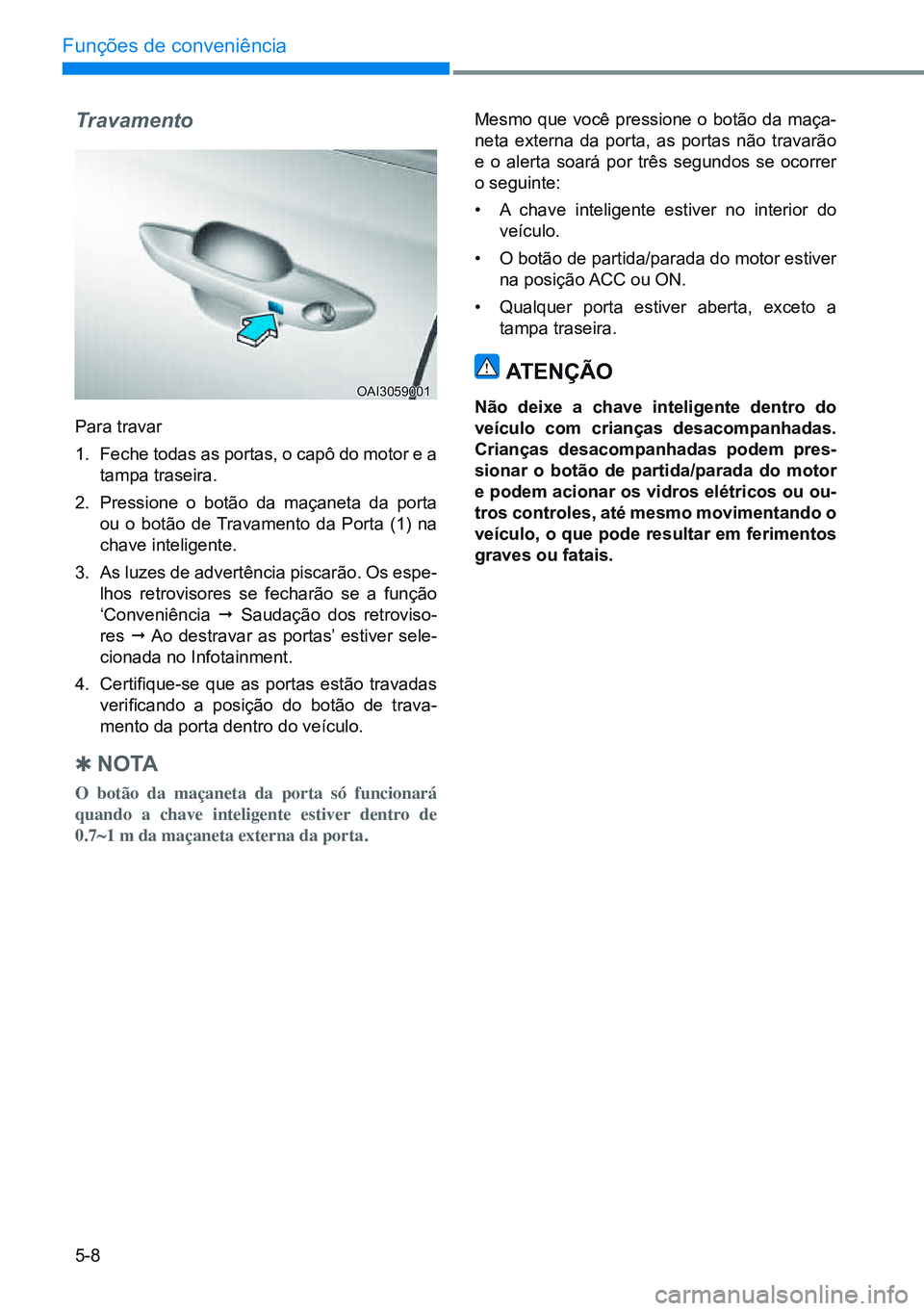 HYUNDAI CRETA 2021 Manual de utilização (in Portuguese) 5-8
Funções de conveniência
Travamento
Para travar
1. Feche todas as portas, o capô do motor e a
tampa traseira.
2. Pressione o botão da maçaneta da porta
ou o botão de Travamento da Porta ( HYUNDAI CRETA 2021 Manual de utilização (in Portuguese) 5-8
Funções de conveniência
Travamento
Para travar
1. Feche todas as portas, o capô do motor e a
tampa traseira.
2. Pressione o botão da maçaneta da porta
ou o botão de Travamento da Porta (