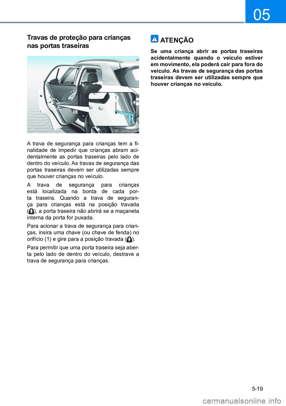 HYUNDAI CRETA 2021 Manual de utilização (in Portuguese) 5-19
05
Travas de proteção para crianças
nas portas traseiras
A trava de segurança para crianças tem a fi-
nalidade de impedir que crianças abram aci-
dentalmente as portas traseiras pe HYUNDAI CRETA 2021 Manual de utilização (in Portuguese) 5-19
05
Travas de proteção para crianças
nas portas traseiras
A trava de segurança para crianças tem a fi-
nalidade de impedir que crianças abram aci-
dentalmente as portas traseiras pe