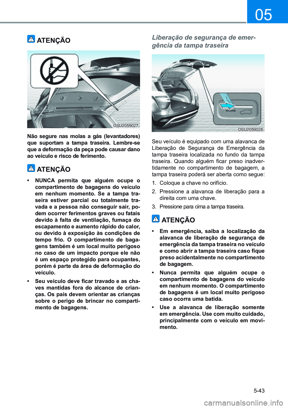 HYUNDAI CRETA 2021 Manual de utilização (in Portuguese) 5-43
05
ATenÇÃo
não segure nas molas a gás (levantadores)
que suportam a tampa traseira. lembre-se
que a deformação da peça pode causar dano
ao veículo e risco de ferimento.
ATenÇÃo
• HYUNDAI CRETA 2021 Manual de utilização (in Portuguese) 5-43
05
ATenÇÃo
não segure nas molas a gás (levantadores)
que suportam a tampa traseira. lembre-se
que a deformação da peça pode causar dano
ao veículo e risco de ferimento.
ATenÇÃo
•
