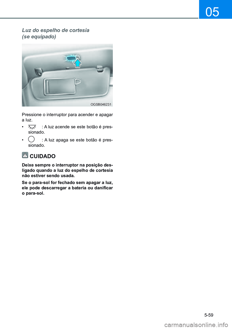 HYUNDAI CRETA 2021 Manual de utilização (in Portuguese) 5-59
05
Luz do espelho de cortesia
(se equipado)
Pressione o interruptor para acender e apagar
a luz.
•
: A luz acende se este botão é pres-
sionado.
•
: A luz apaga se este botão é p HYUNDAI CRETA 2021 Manual de utilização (in Portuguese) 5-59
05
Luz do espelho de cortesia
(se equipado)
Pressione o interruptor para acender e apagar
a luz.
•
: A luz acende se este botão é pres-
sionado.
•
: A luz apaga se este botão é p