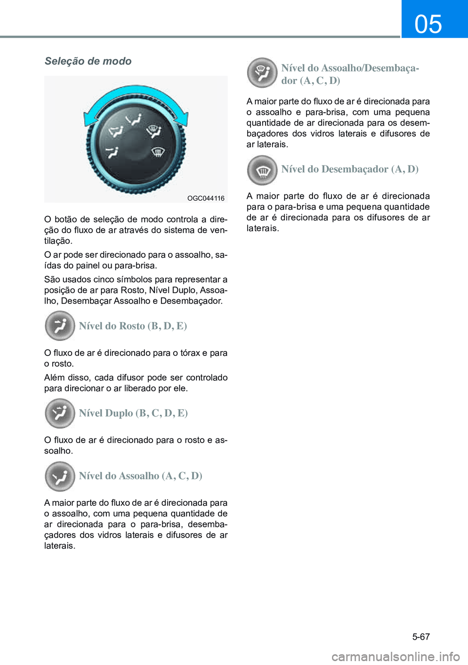 HYUNDAI CRETA 2021 Manual de utilização (in Portuguese) 5-67
05
Seleção de modo
O botão de seleção de modo controla a dire-
ção do fluxo de ar através do sistema de ven-
tilação.
O ar pode ser direcionado para o assoalho, sa-
ídas do painel ou p HYUNDAI CRETA 2021 Manual de utilização (in Portuguese) 5-67
05
Seleção de modo
O botão de seleção de modo controla a dire-
ção do fluxo de ar através do sistema de ven-
tilação.
O ar pode ser direcionado para o assoalho, sa-
ídas do painel ou p