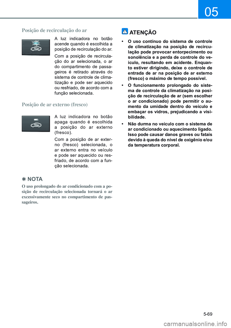 HYUNDAI CRETA 2021 Manual de utilização (in Portuguese) 5-69
05
Posição de recirculação do ar
A luz indicadora no botão
acende quando é escolhida a
posição de recirculação do ar.
Com a posição de recircula-
ção do ar selecionada, o ar
do c HYUNDAI CRETA 2021 Manual de utilização (in Portuguese) 5-69
05
Posição de recirculação do ar
A luz indicadora no botão
acende quando é escolhida a
posição de recirculação do ar.
Com a posição de recircula-
ção do ar selecionada, o ar
do c