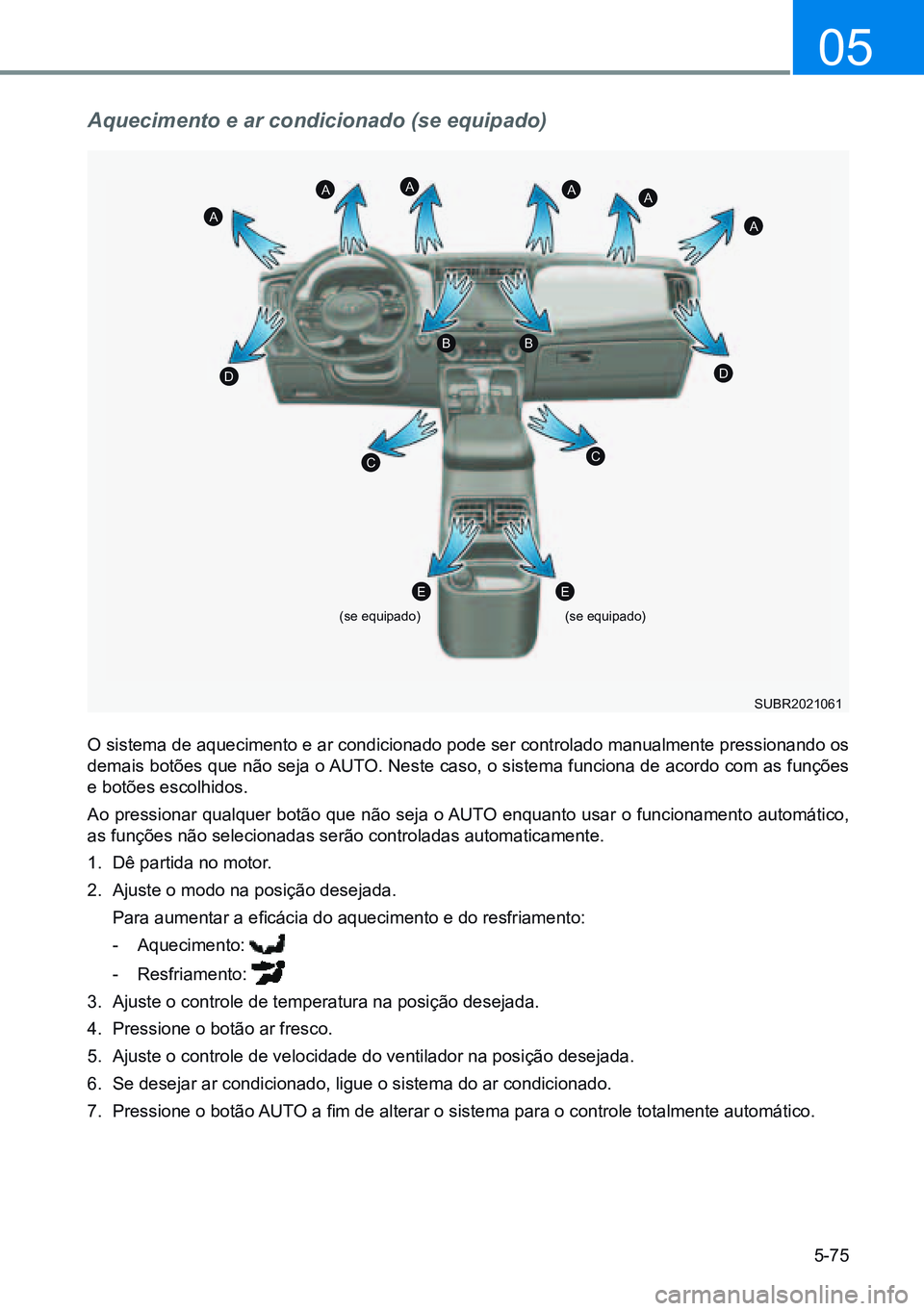 HYUNDAI CRETA 2021 Manual de utilização (in Portuguese) 5-75
05
Aquecimento e ar condicionado (se equipado)
O sistema de aquecimento e ar condicionado pode ser controlado manualmente pressionando os
demais botões que não seja o AUTO. Neste caso, o siste HYUNDAI CRETA 2021 Manual de utilização (in Portuguese) 5-75
05
Aquecimento e ar condicionado (se equipado)
O sistema de aquecimento e ar condicionado pode ser controlado manualmente pressionando os
demais botões que não seja o AUTO. Neste caso, o siste