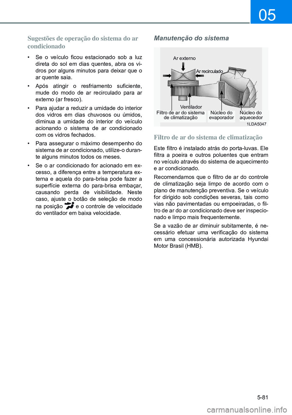 HYUNDAI CRETA 2021 Manual de utilização (in Portuguese) 5-81
05
Sugestões de operação do sistema do ar
condicionado
• Se o veículo ficou estacionado sob a luz
direta do sol em dias quentes, abra os vi-
dros por alguns minutos para deixar que HYUNDAI CRETA 2021 Manual de utilização (in Portuguese) 5-81
05
Sugestões de operação do sistema do ar
condicionado
• Se o veículo ficou estacionado sob a luz
direta do sol em dias quentes, abra os vi-
dros por alguns minutos para deixar que