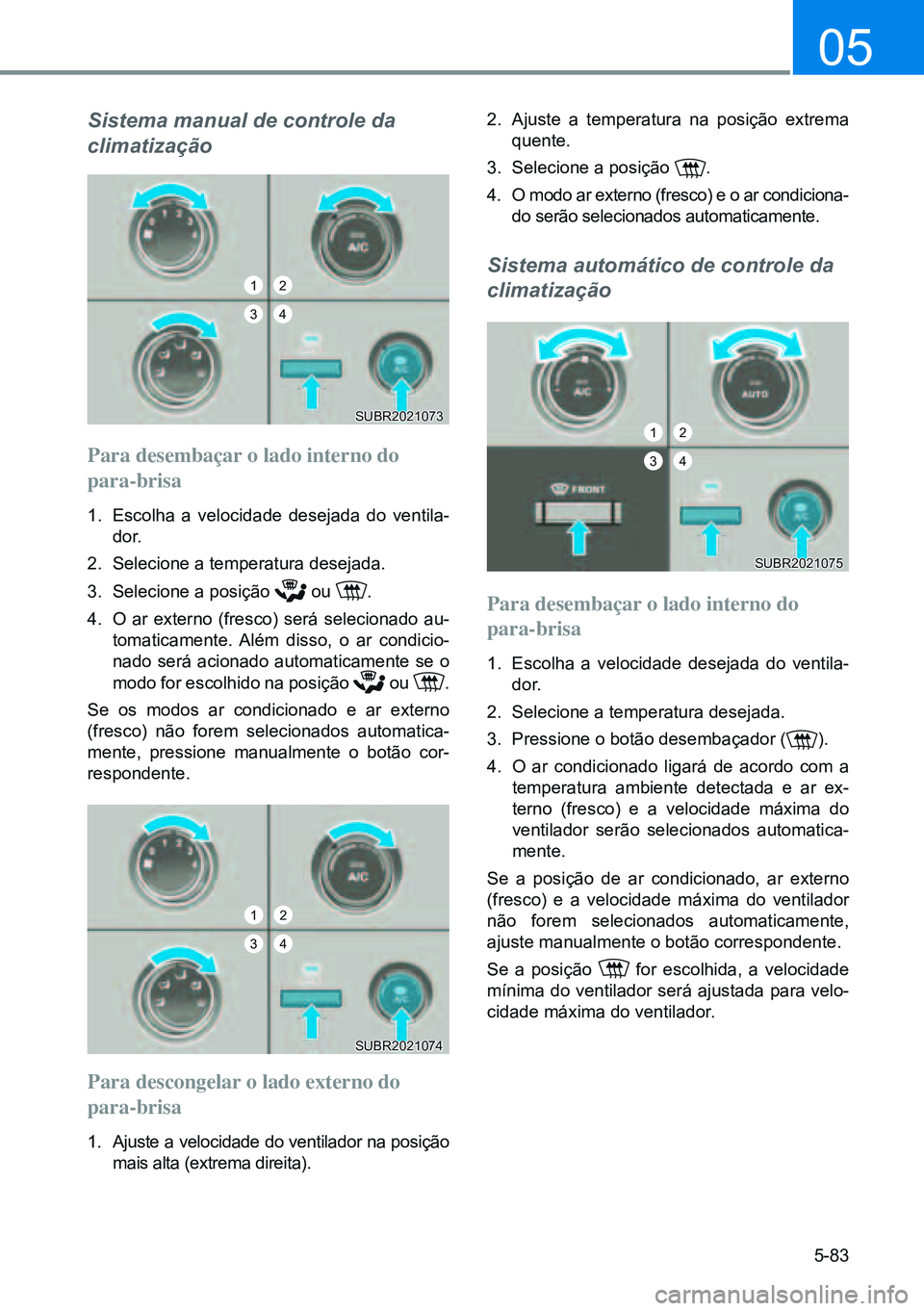 HYUNDAI CRETA 2021 Manual de utilização (in Portuguese) 5-83
05
Sistema manual de controle da
climatização
Para desembaçar o lado interno do
para-brisa
1. Escolha a velocidade desejada do ventila -
dor.
2. Selecione a temperatura desejada.
3. Seleci HYUNDAI CRETA 2021 Manual de utilização (in Portuguese) 5-83
05
Sistema manual de controle da
climatização
Para desembaçar o lado interno do
para-brisa
1. Escolha a velocidade desejada do ventila -
dor.
2. Selecione a temperatura desejada.
3. Seleci