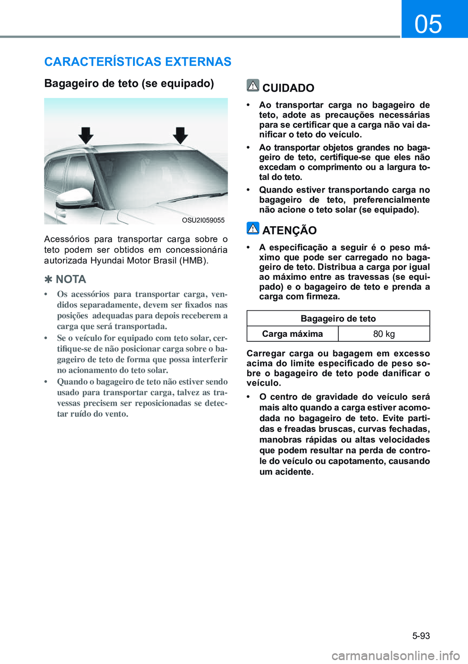 HYUNDAI CRETA 2021 Manual de utilização (in Portuguese) 5-93
05
cArAcTerísTicAs exTernAs
Bagageiro de teto (se equipado)
Acessórios para transportar carga sobre o
teto podem ser obtidos em concessionária
autorizada Hyundai Motor Brasil (HMB).
Q n o HYUNDAI CRETA 2021 Manual de utilização (in Portuguese) 5-93
05
cArAcTerísTicAs exTernAs
Bagageiro de teto (se equipado)
Acessórios para transportar carga sobre o
teto podem ser obtidos em concessionária
autorizada Hyundai Motor Brasil (HMB).
Q n o