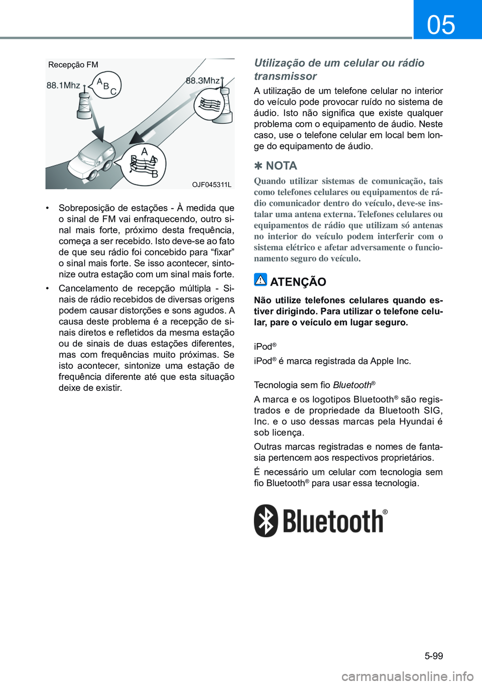 HYUNDAI CRETA 2021  Manual de utilização (in Portuguese) 5-99
05
• Sobreposição de estações - À medida que 
o sinal de FM vai enfraquecendo, outro si-
nal mais forte, próximo desta frequência, 
começa a ser recebido. Isto deve-se ao fato 
de  que 