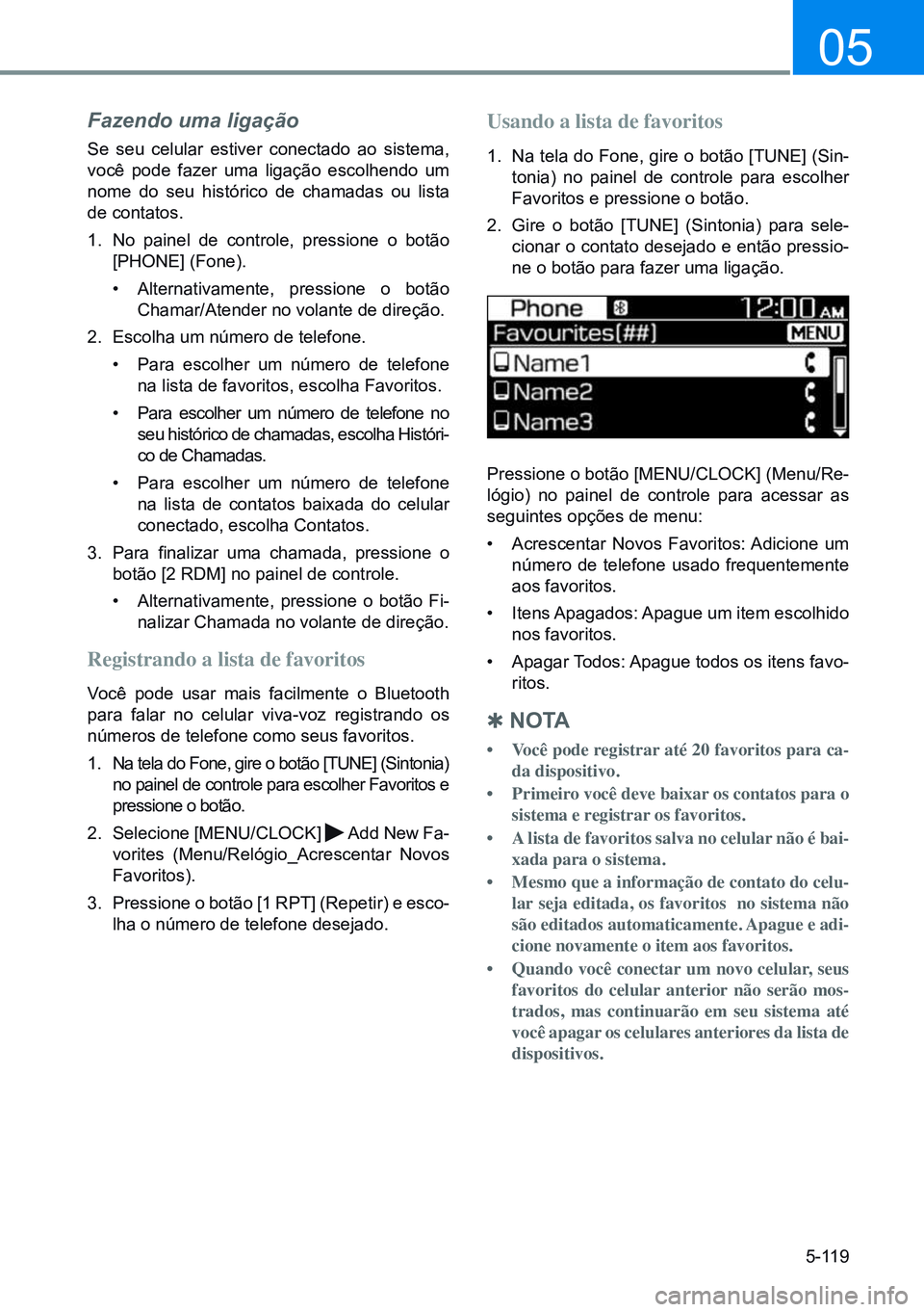 HYUNDAI CRETA 2021  Manual de utilização (in Portuguese) 5-119
05
Fazendo uma ligação
Se seu celular estiver conectado ao sistema, 
você pode fazer uma ligação escolhendo um 
nome do seu histórico de chamadas ou lista 
de contatos.
1. No painel de con