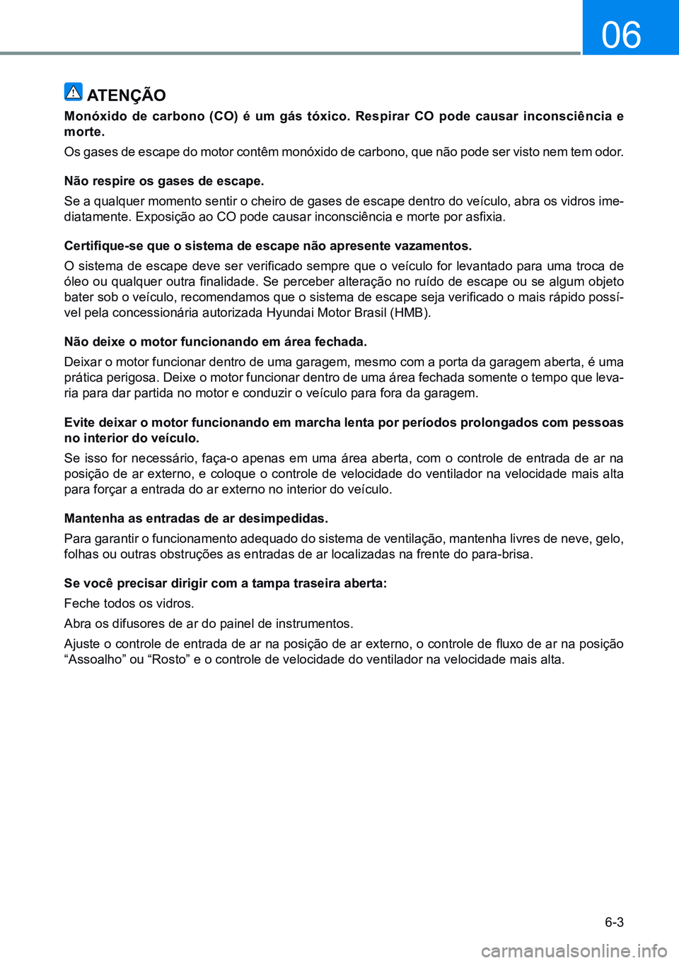 HYUNDAI CRETA 2021 Manual de utilização (in Portuguese) 6-3
06
ATENÇÃO
Monóxido de carbono (CO) é um gás tóxico. Respirar CO pode causar inconsciência e
morte.
Os gases de escape do motor contêm monóxido de carbono, que não pode ser visto nem te HYUNDAI CRETA 2021 Manual de utilização (in Portuguese) 6-3
06
ATENÇÃO
Monóxido de carbono (CO) é um gás tóxico. Respirar CO pode causar inconsciência e
morte.
Os gases de escape do motor contêm monóxido de carbono, que não pode ser visto nem te