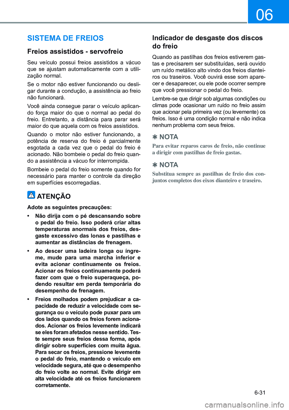 HYUNDAI CRETA 2021 Manual de utilização (in Portuguese) 6-31
06
sisTEMA dE FREiOs
Freios assistidos - servofreio
Seu veículo possui freios assistidos a vácuo
que se ajustam automaticamente com a utili-
zação normal.
Se o motor não estiver funci HYUNDAI CRETA 2021 Manual de utilização (in Portuguese) 6-31
06
sisTEMA dE FREiOs
Freios assistidos - servofreio
Seu veículo possui freios assistidos a vácuo
que se ajustam automaticamente com a utili-
zação normal.
Se o motor não estiver funci