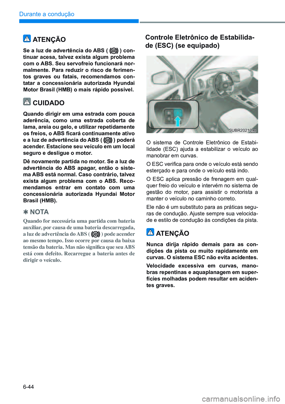HYUNDAI CRETA 2021 Manual de utilização (in Portuguese) 6-44
Durante a condução
O sistema de Controle Eletrônico de Estabi-
lidade (ESC) ajuda a estabilizar o veículo ao
manobrar em curvas.
O ESC verifica para onde o veículo está sendo
este HYUNDAI CRETA 2021 Manual de utilização (in Portuguese) 6-44
Durante a condução
O sistema de Controle Eletrônico de Estabi-
lidade (ESC) ajuda a estabilizar o veículo ao
manobrar em curvas.
O ESC verifica para onde o veículo está sendo
este
