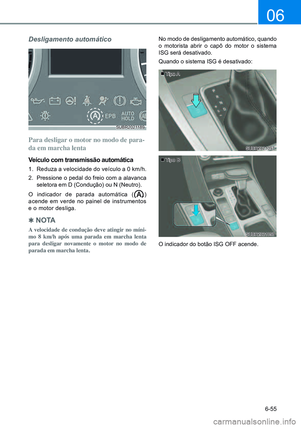 HYUNDAI CRETA 2021 Manual de utilização (in Portuguese) 6-55
06
Desligamento automático
Para desligar o motor no modo de para-
da em marcha lenta
Veículo com transmissão automática
1. Reduza a velocidade do veículo a 0 km/h.
2. Pressione o pedal do f HYUNDAI CRETA 2021 Manual de utilização (in Portuguese) 6-55
06
Desligamento automático
Para desligar o motor no modo de para-
da em marcha lenta
Veículo com transmissão automática
1. Reduza a velocidade do veículo a 0 km/h.
2. Pressione o pedal do f
