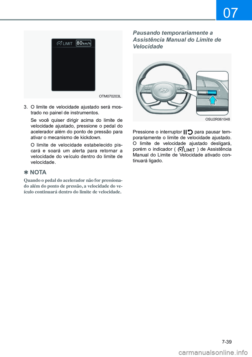 HYUNDAI CRETA 2021 Manual de utilização (in Portuguese) 7-39
07
OTM070203L
OSU2R061048
3. O limite de velocidade ajustado será mos-
trado no painel de instrumentos.
Se você quiser dirigir acima do limite de
velocidade ajustado, pressione o pedal do
a HYUNDAI CRETA 2021 Manual de utilização (in Portuguese) 7-39
07
OTM070203L
OSU2R061048
3. O limite de velocidade ajustado será mos-
trado no painel de instrumentos.
Se você quiser dirigir acima do limite de
velocidade ajustado, pressione o pedal do
a