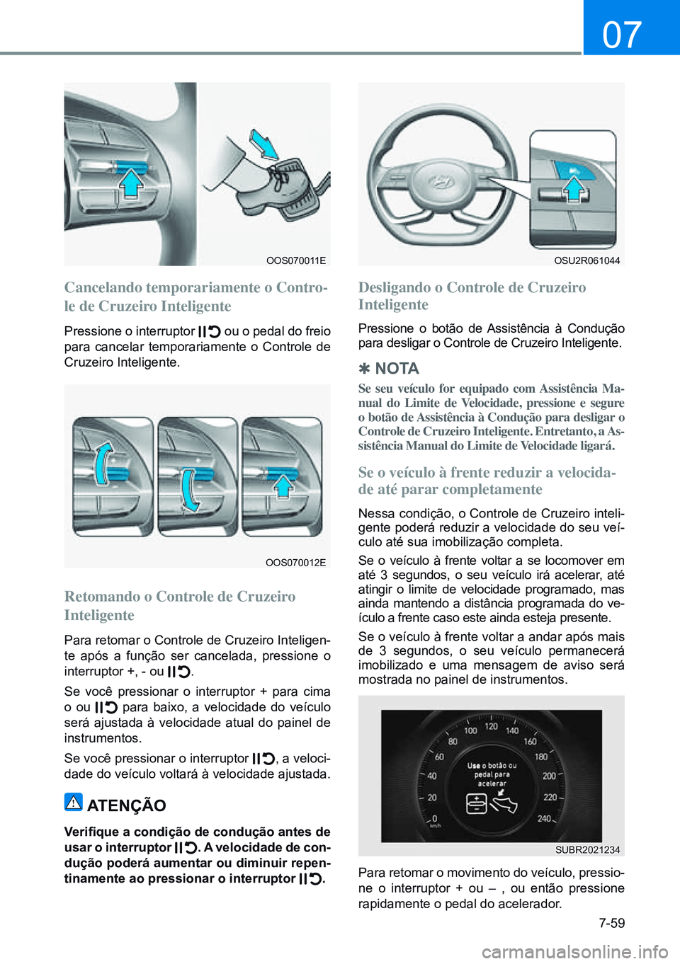 HYUNDAI CRETA 2021 Manual de utilização (in Portuguese) 7-59
07
OOS070011E
OOS070012E
OSU2R061044
Cancelando temporariamente o Contro-
le de Cruzeiro Inteligente
Pressione o interruptor ou o pedal do freio
para cancelar temporariamente o Controle de
Cru HYUNDAI CRETA 2021 Manual de utilização (in Portuguese) 7-59
07
OOS070011E
OOS070012E
OSU2R061044
Cancelando temporariamente o Contro-
le de Cruzeiro Inteligente
Pressione o interruptor ou o pedal do freio
para cancelar temporariamente o Controle de
Cru