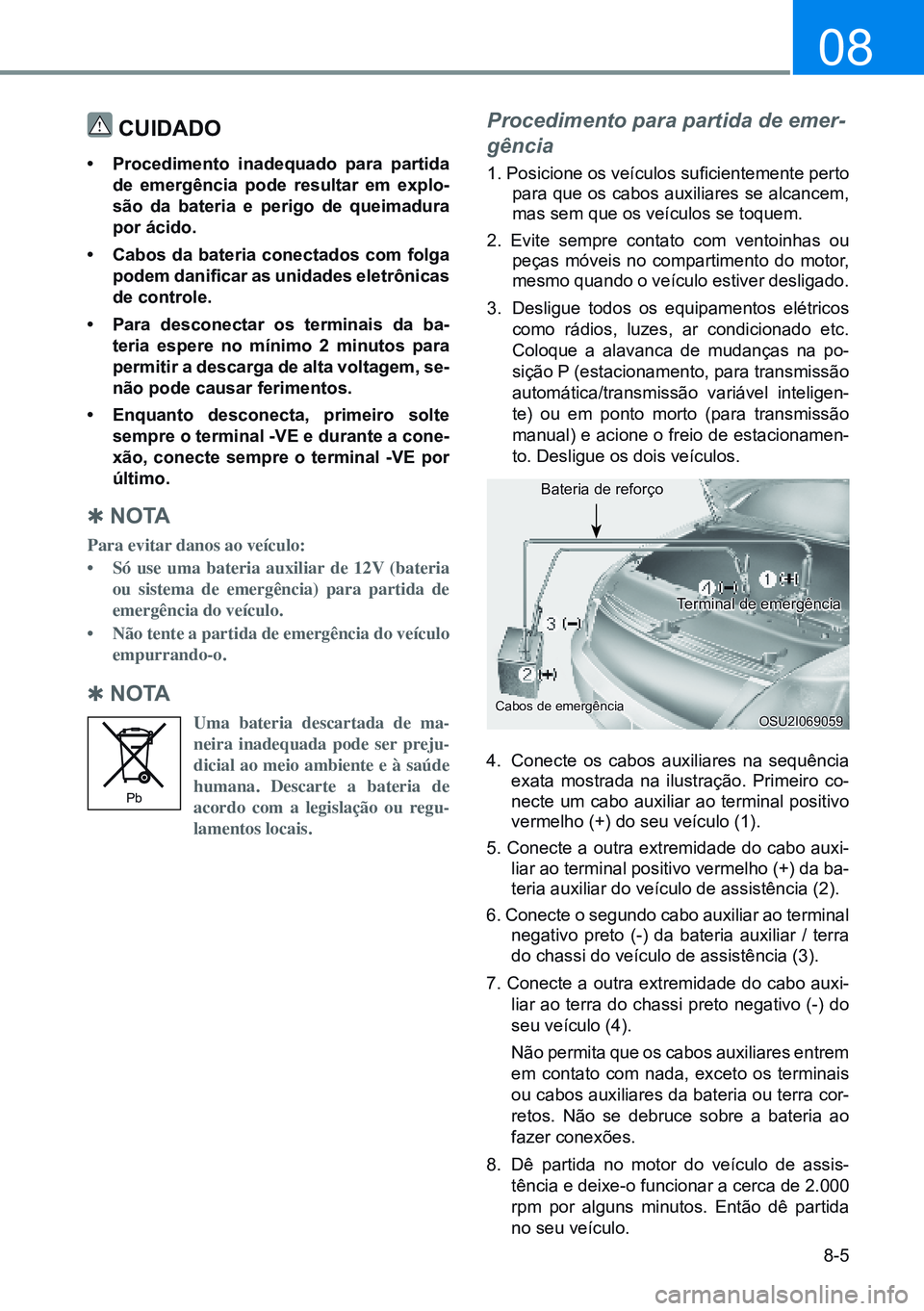 HYUNDAI CRETA 2021 Manual de utilização (in Portuguese) 8-5
08
cuIdado
• procedimento inadequado para partida
de emergência pode resultar em explo-
são da bateria e perigo de queimadura
por ácido.
• cabos da bateria conectados com folga
podem da HYUNDAI CRETA 2021 Manual de utilização (in Portuguese) 8-5
08
cuIdado
• procedimento inadequado para partida
de emergência pode resultar em explo-
são da bateria e perigo de queimadura
por ácido.
• cabos da bateria conectados com folga
podem da