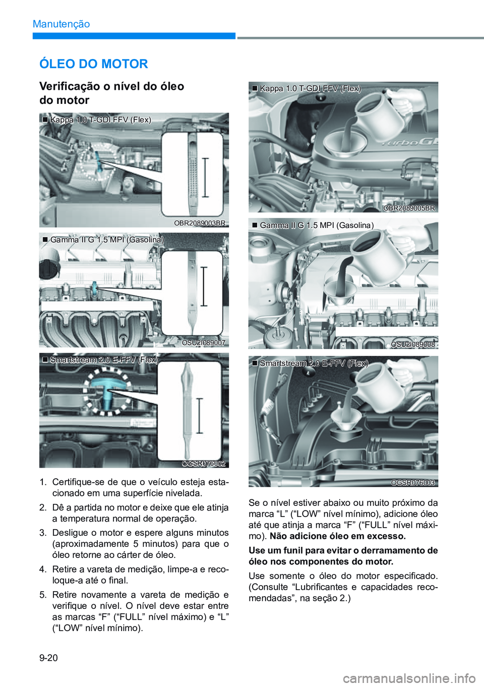 HYUNDAI CRETA 2021 Manual de utilização (in Portuguese) 9-20
Manutenção
ÓLeo do motor
Verificação o nível do óleo
do motor
1. Certifique-se de que o veículo esteja esta-
cionado em uma superfície nivelada.
2. Dê a partida no motor e dei HYUNDAI CRETA 2021 Manual de utilização (in Portuguese) 9-20
Manutenção
ÓLeo do motor
Verificação o nível do óleo
do motor
1. Certifique-se de que o veículo esteja esta-
cionado em uma superfície nivelada.
2. Dê a partida no motor e dei