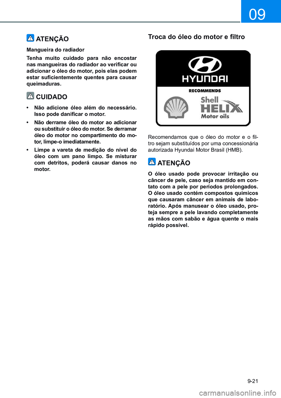 HYUNDAI CRETA 2021 Manual de utilização (in Portuguese) 9-21
09
Recomendamos que o óleo do motor e o fil-
tro sejam substituídos por uma concessionária
autorizada Hyundai Motor Brasil (HMB).
atenÇÃo
o óleo usado pode provocar irritação ou HYUNDAI CRETA 2021 Manual de utilização (in Portuguese) 9-21
09
Recomendamos que o óleo do motor e o fil-
tro sejam substituídos por uma concessionária
autorizada Hyundai Motor Brasil (HMB).
atenÇÃo
o óleo usado pode provocar irritação ou