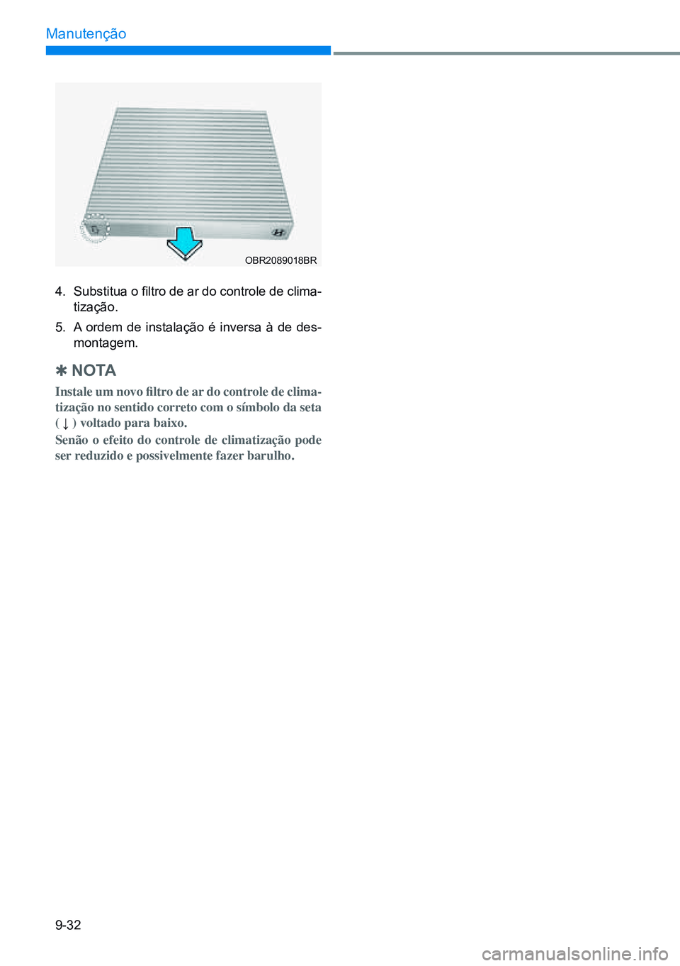HYUNDAI CRETA 2021 Manual de utilização (in Portuguese) 9-32
Manutenção
4. Substitua o filtro de ar do controle de clima-
tização.
5. A ordem de instalação é inversa à de des-
montagem.
Q n o ta
Instale um novo filtro de ar do controle de clim HYUNDAI CRETA 2021 Manual de utilização (in Portuguese) 9-32
Manutenção
4. Substitua o filtro de ar do controle de clima-
tização.
5. A ordem de instalação é inversa à de des-
montagem.
Q n o ta
Instale um novo filtro de ar do controle de clim