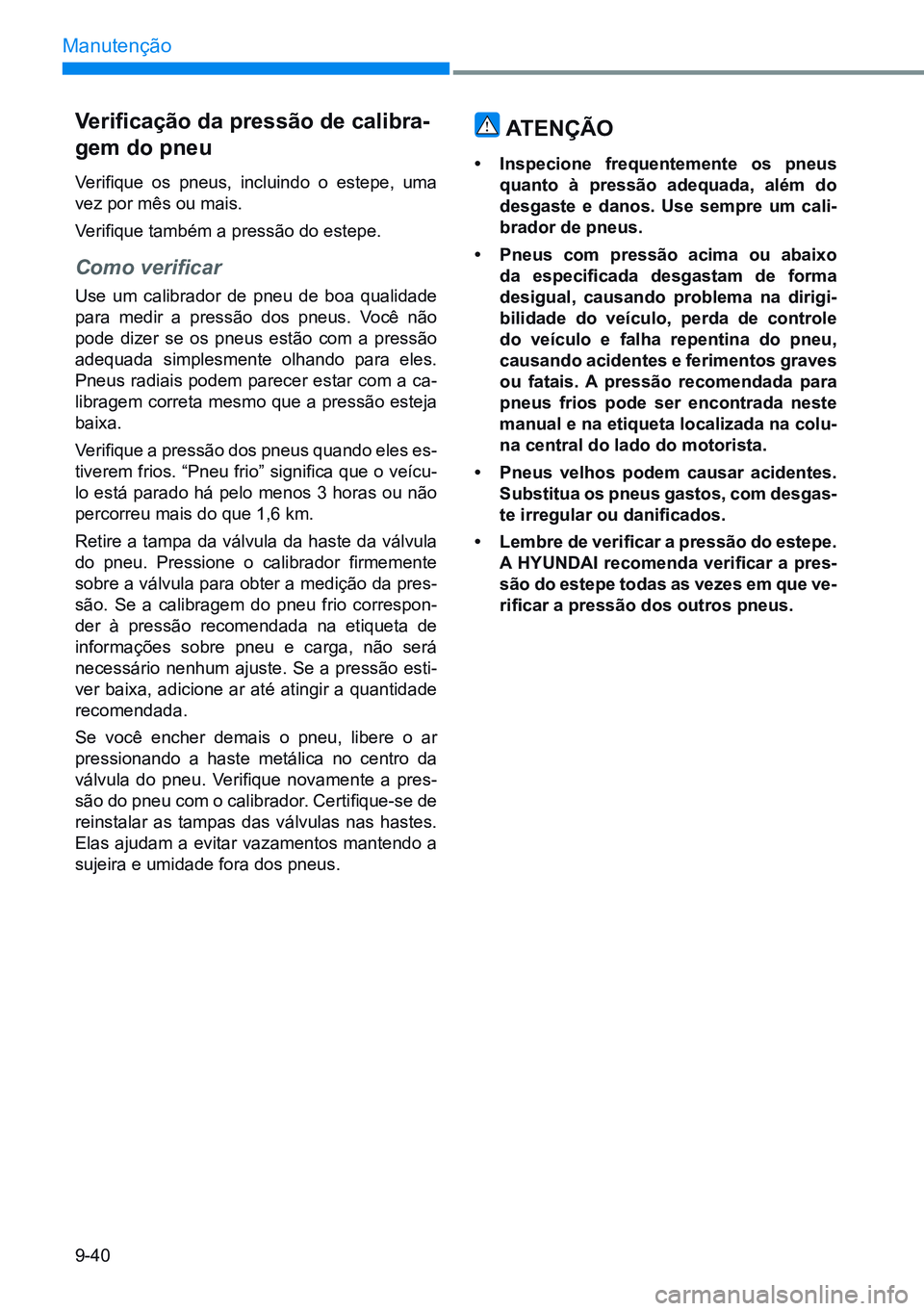 HYUNDAI CRETA 2021 Manual de utilização (in Portuguese) 9-40
Manutenção
Verificação da pressão de calibra-
gem do pneu
Verifique os pneus, incluindo o estepe, uma
vez por mês ou mais.
Verifique também a pressão do estepe.
Como verificar
Use HYUNDAI CRETA 2021 Manual de utilização (in Portuguese) 9-40
Manutenção
Verificação da pressão de calibra-
gem do pneu
Verifique os pneus, incluindo o estepe, uma
vez por mês ou mais.
Verifique também a pressão do estepe.
Como verificar
Use