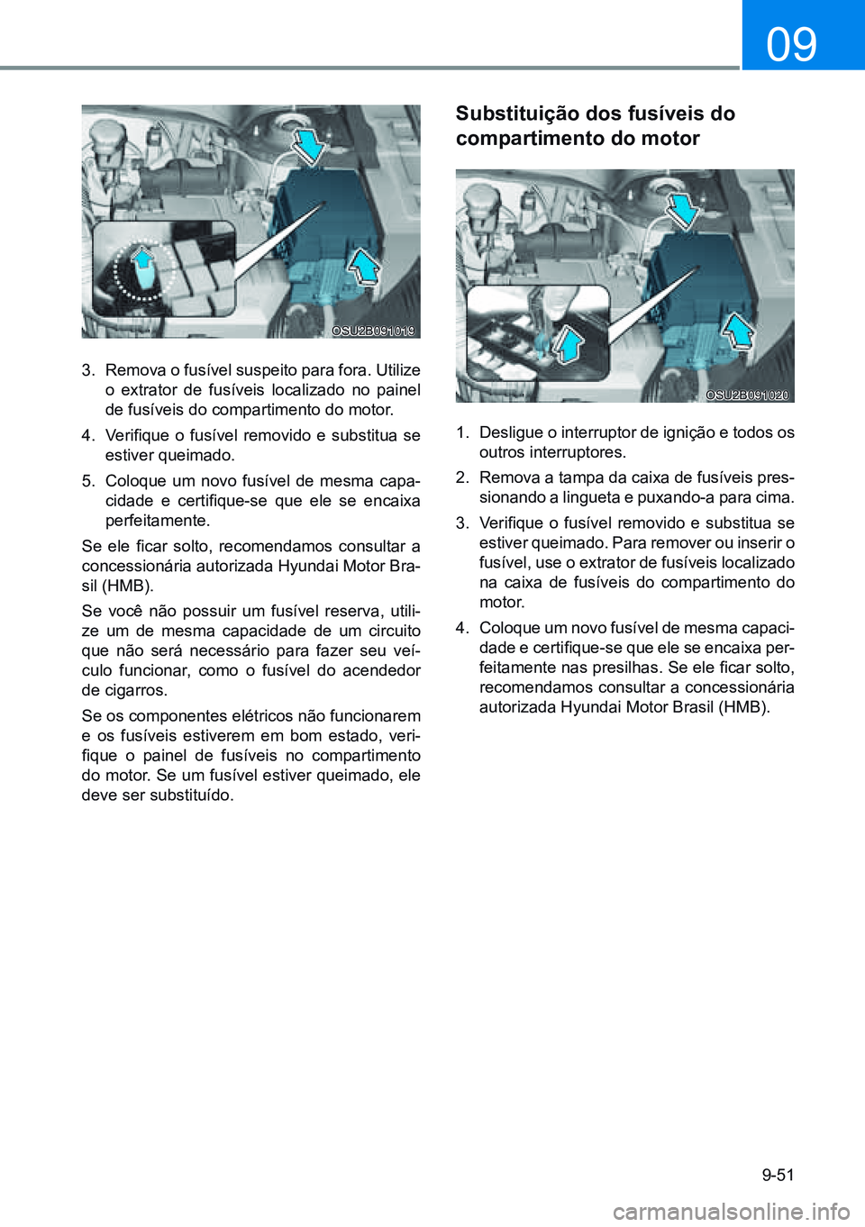 HYUNDAI CRETA 2021 Manual de utilização (in Portuguese) 9-51
09
3. Remova o fusível suspeito para fora. Utilize
o extrator de fusíveis localizado no painel
de fusíveis do compartimento do motor.
4. Verifique o fusível removido e substitua se HYUNDAI CRETA 2021 Manual de utilização (in Portuguese) 9-51
09
3. Remova o fusível suspeito para fora. Utilize
o extrator de fusíveis localizado no painel
de fusíveis do compartimento do motor.
4. Verifique o fusível removido e substitua se