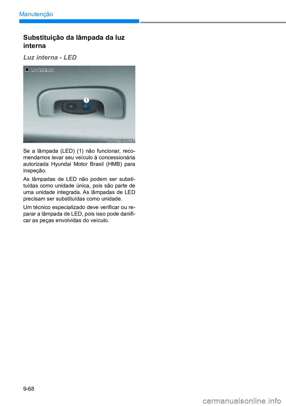 HYUNDAI CRETA 2021 Manual de utilização (in Portuguese) 9-68
Manutenção
OSU2I089017
Substituição da lâmpada da luz
interna
Luz interna - LED
Se a lâmpada (LED) (1) não funcionar, reco-
mendamos levar seu veículo à concessionária
autoriza HYUNDAI CRETA 2021 Manual de utilização (in Portuguese) 9-68
Manutenção
OSU2I089017
Substituição da lâmpada da luz
interna
Luz interna - LED
Se a lâmpada (LED) (1) não funcionar, reco-
mendamos levar seu veículo à concessionária
autoriza