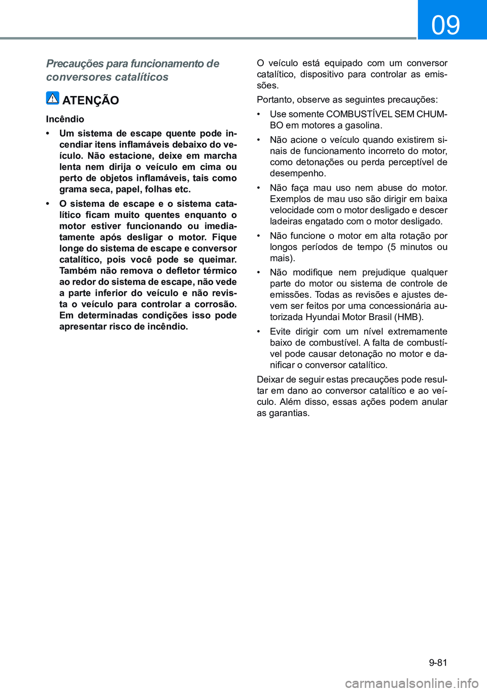 HYUNDAI CRETA 2021  Manual de utilização (in Portuguese) 9-81
09
Precauções para funcionamento de 
conversores catalíticos
atenÇÃo
incêndio
•	Um sistema de escape quente pode in-
cendiar	 itens	inflamáveis	 debaixo	do	ve-
ículo.  não estacione, d