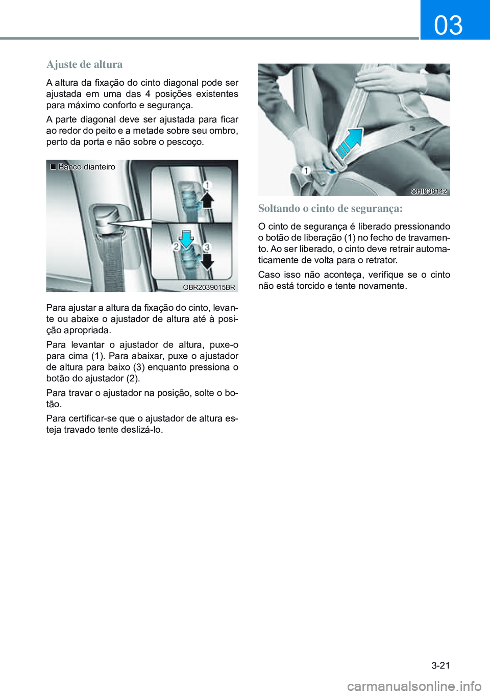 HYUNDAI CRETA 2021 Manual de utilização (in Portuguese) 3-21
03
Soltando o cinto de segurança:
O cinto de segurança é liberado pressionando
o botão de liberação (1) no fecho de travamen-
to. Ao ser liberado, o cinto deve retrair automa-
ticamente de HYUNDAI CRETA 2021 Manual de utilização (in Portuguese) 3-21
03
Soltando o cinto de segurança:
O cinto de segurança é liberado pressionando
o botão de liberação (1) no fecho de travamen-
to. Ao ser liberado, o cinto deve retrair automa-
ticamente de