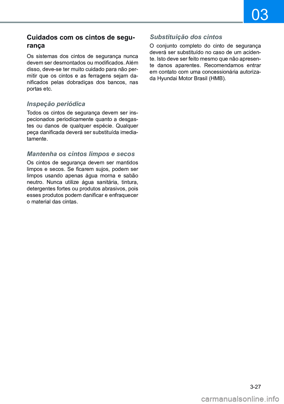 HYUNDAI CRETA 2021 Manual de utilização (in Portuguese) 3-27
03
cuidados com os cintos de segu-
rança
Os sistemas dos cintos de segurança nunca
devem ser desmontados ou modificados. Além
disso, deve-se ter muito cuidado para não per-
mitir que os cin HYUNDAI CRETA 2021 Manual de utilização (in Portuguese) 3-27
03
cuidados com os cintos de segu-
rança
Os sistemas dos cintos de segurança nunca
devem ser desmontados ou modificados. Além
disso, deve-se ter muito cuidado para não per-
mitir que os cin