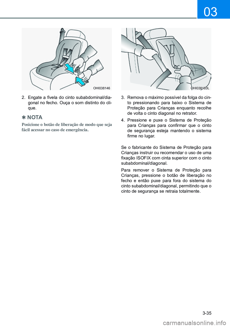 HYUNDAI CRETA 2021 Manual de utilização (in Portuguese) 3-35
03
2. Engate a fivela do cinto subabdominal/dia -
gonal no fecho. Ouça o som distinto do cli-
que.
Q n o ta
Posicione o botão de liberação de modo que seja
fácil acessar no caso de HYUNDAI CRETA 2021 Manual de utilização (in Portuguese) 3-35
03
2. Engate a fivela do cinto subabdominal/dia -
gonal no fecho. Ouça o som distinto do cli-
que.
Q n o ta
Posicione o botão de liberação de modo que seja
fácil acessar no caso de