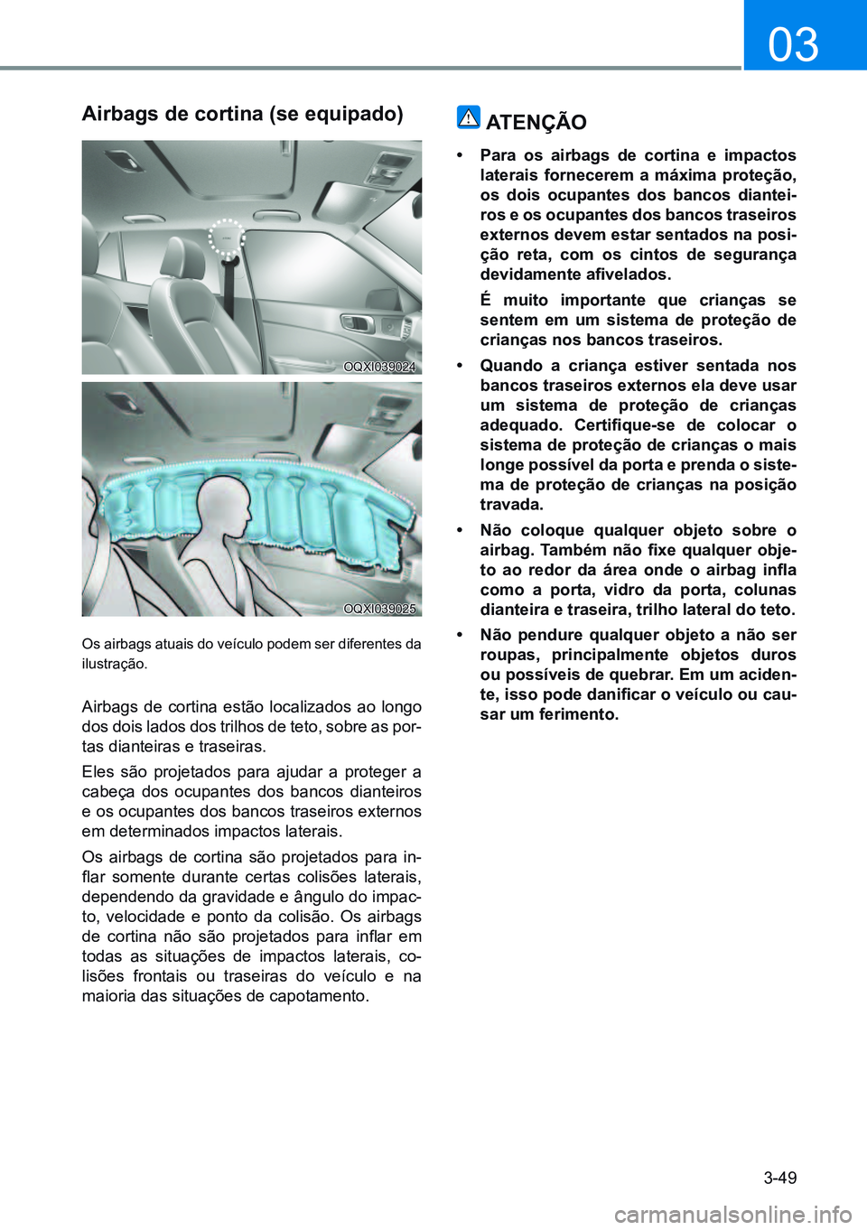 HYUNDAI CRETA 2021 Manual de utilização (in Portuguese) 3-49
03
airbags de cortina (se equipado)
Os airbags atuais do veículo podem ser diferentes da
ilustração.
Airbags de cortina estão localizados ao longo
dos dois lados dos trilhos de teto, sobre HYUNDAI CRETA 2021 Manual de utilização (in Portuguese) 3-49
03
airbags de cortina (se equipado)
Os airbags atuais do veículo podem ser diferentes da
ilustração.
Airbags de cortina estão localizados ao longo
dos dois lados dos trilhos de teto, sobre
