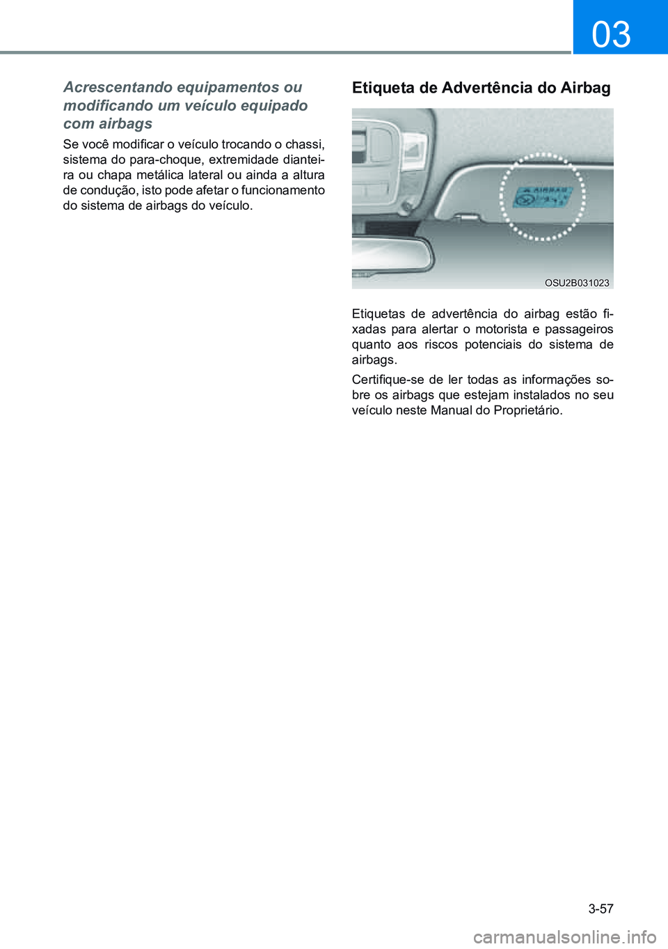 HYUNDAI CRETA 2021 Manual de utilização (in Portuguese) 3-57
03
Acrescentando equipamentos ou
modificando um veículo equipado
com airbags
Se você modificar o veículo trocando o chassi,
sistema do para-choque, extremidade diantei-
ra ou chapa metálic HYUNDAI CRETA 2021 Manual de utilização (in Portuguese) 3-57
03
Acrescentando equipamentos ou
modificando um veículo equipado
com airbags
Se você modificar o veículo trocando o chassi,
sistema do para-choque, extremidade diantei-
ra ou chapa metálic