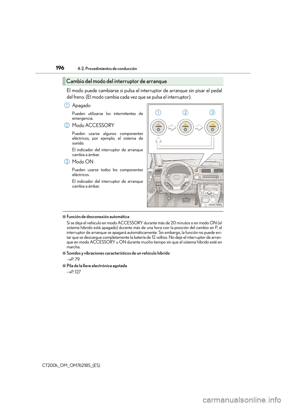 Lexus CT200h 2017  Manual del propietario (in Spanish) 1964-2. Procedimientos de conducción
CT200h_OM_OM76218S_(ES)
El modo puede cambiarse si pulsa el interruptor de arranque sin pisar el pedal
del freno. (El modo cambia cada vez que se pulsa el interru