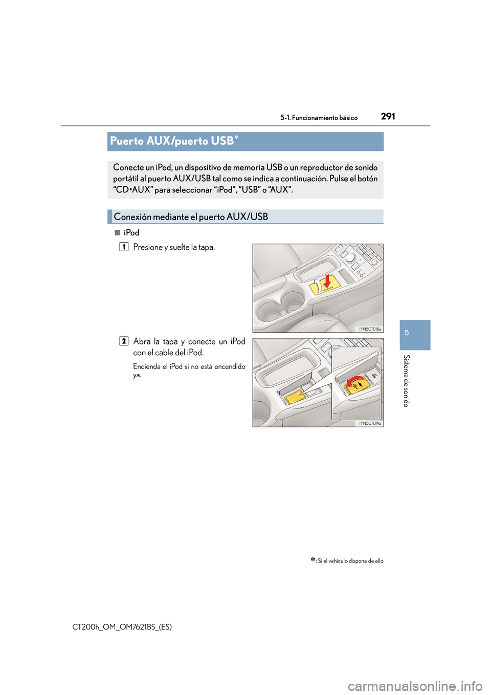 Lexus CT200h 2017  Manual del propietario (in Spanish) 291
5
5-1. Funcionamiento básico
Sistema de sonido
CT200h_OM_OM76218S_(ES)
Puerto AUX/puerto USB∗
■iPod
Presione y suelte la tapa.
Abra la tapa y conecte un iPod
con el cable del iPod.
Encienda e