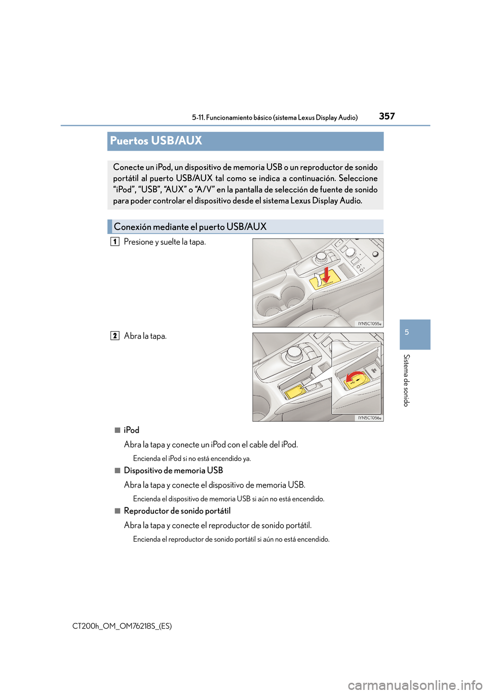 Lexus CT200h 2017  Manual del propietario (in Spanish) 357
5
5-11. Funcionamiento básico (sistema Lexus Display Audio)
Sistema de sonido
CT200h_OM_OM76218S_(ES)
Puertos USB/AUX
Presione y suelte la tapa.
Abra la tapa.
■iPod
Abra la tapa y conecte un iP