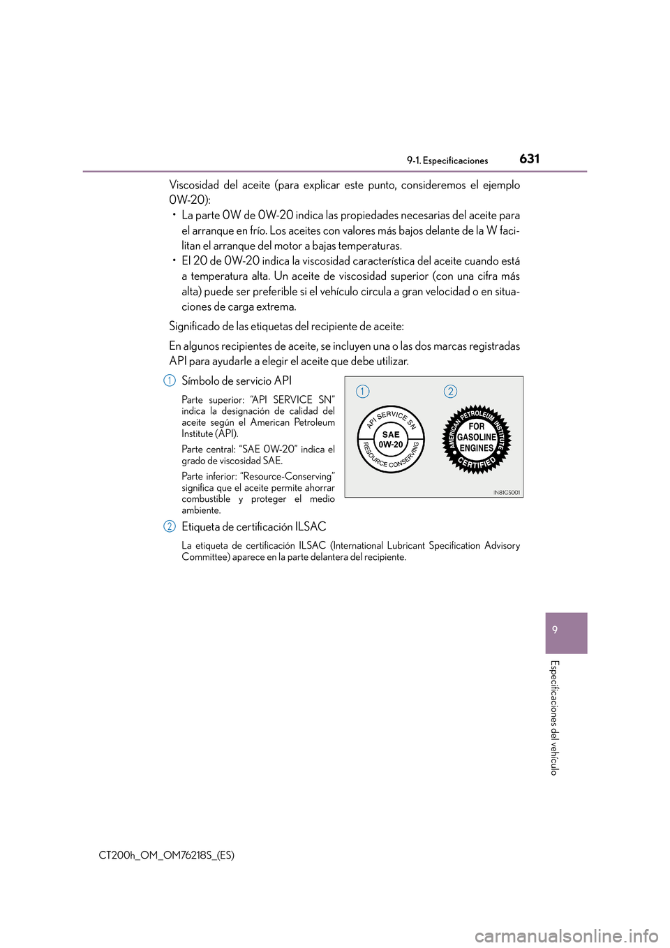 Lexus CT200h 2017  Manual del propietario (in Spanish) 631
9
9-1. Especificaciones
Especificaciones del vehículo
CT200h_OM_OM76218S_(ES)
Viscosidad del aceite (para explicar este punto, consideremos el ejemplo
0W-20):
• La parte 0W de 0W-20 indica las 