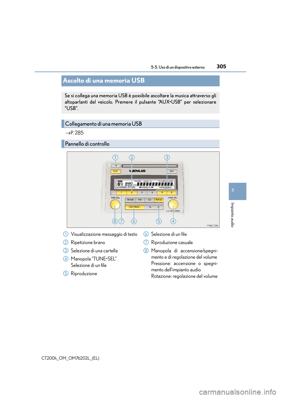 Lexus CT200h 2016 Manuale del proprietario (in Italian) 305
5
5-5. Uso di un dispositivo esterno
Impianto audio
CT200h_OM_OM76202L_(EL)
Ascolto di una memoria USB
→
P. 2 8 5
Se si collega una memoria USB è possibile ascoltare la musica attraverso gli
Lexus CT200h 2016 Manuale del proprietario (in Italian) 305
5
5-5. Uso di un dispositivo esterno
Impianto audio
CT200h_OM_OM76202L_(EL)
Ascolto di una memoria USB
→
P. 2 8 5
Se si collega una memoria USB è possibile ascoltare la musica attraverso gli