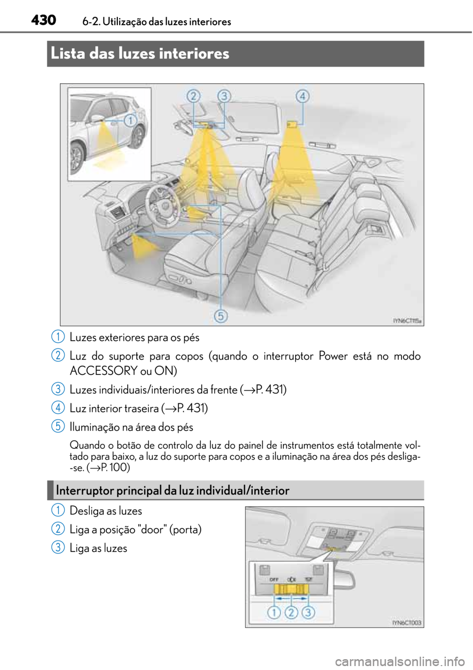 Lexus CT200h 2016  Manual do proprietário (in Portuguese) 430
430430 4306-2. Utilização das luzes interiores
Lista das luzes interiores
Luzes exteriores para os pés
Luz do suporte para copos (quando o interruptor Power está no modo
ACCESSORY ou ON)
Luzes