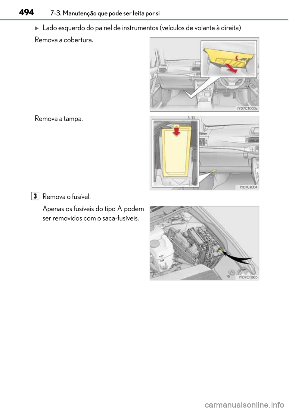Lexus CT200h 2016  Manual do proprietário (in Portuguese) 494
494494 4947-3. Manutenção que pode ser feita por si
�XLado esquerdo do painel de instrumentos (veículos de volante à direita)
Remova a cobertura.
Remova a tampa.
Remova o fusível.
Apenas os f