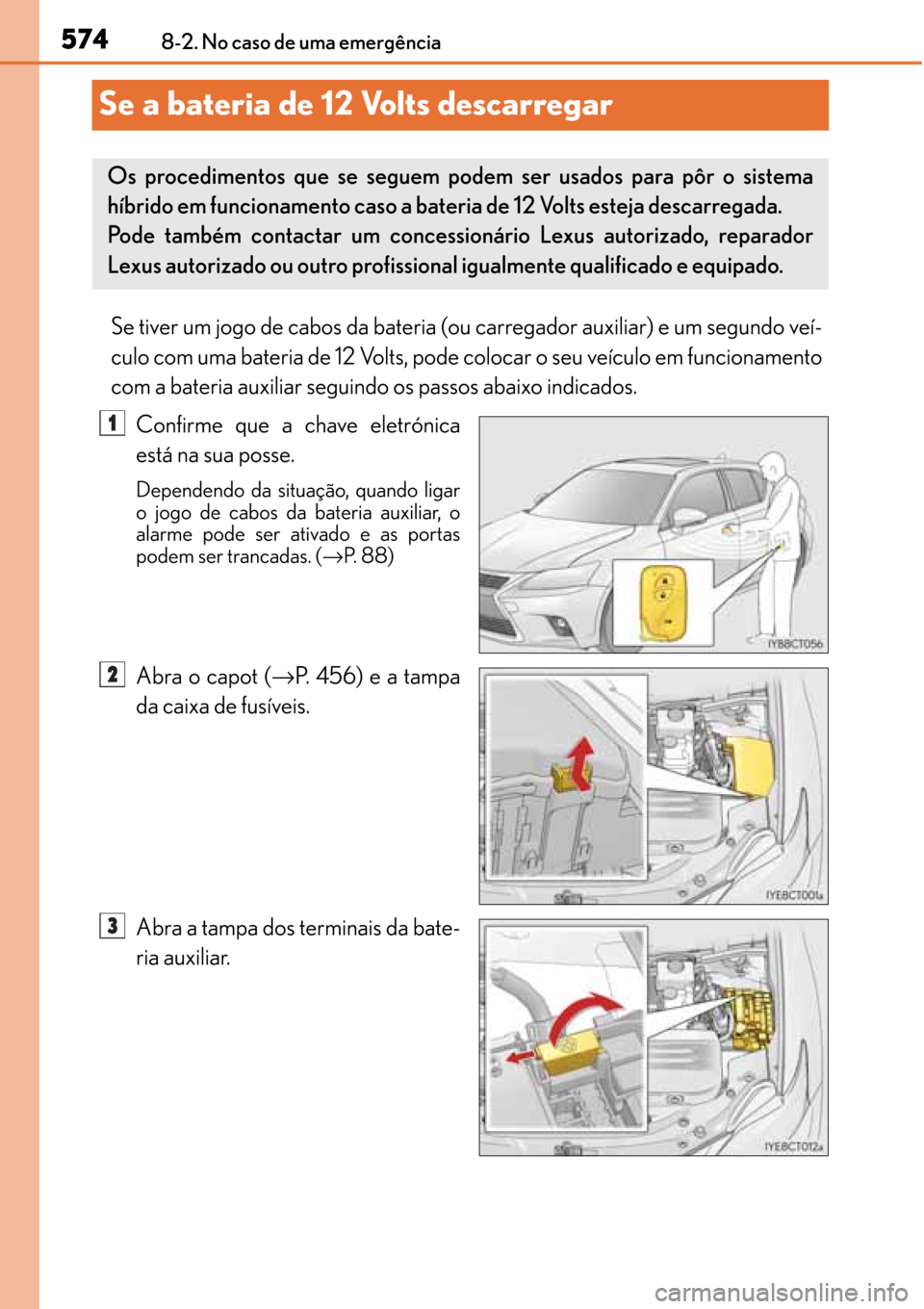 Lexus CT200h 2016 Manual do proprietário (in Portuguese) 574
574574 5748-2. No caso de uma emergência
Se a bateria de 12 Volts descarregar
Se tiver um jogo de cabos da bateria (ou carregador auxiliar) e um segundo veí-
culo com uma bateria de 12 Volts, po Lexus CT200h 2016 Manual do proprietário (in Portuguese) 574
574574 5748-2. No caso de uma emergência
Se a bateria de 12 Volts descarregar
Se tiver um jogo de cabos da bateria (ou carregador auxiliar) e um segundo veí-
culo com uma bateria de 12 Volts, po