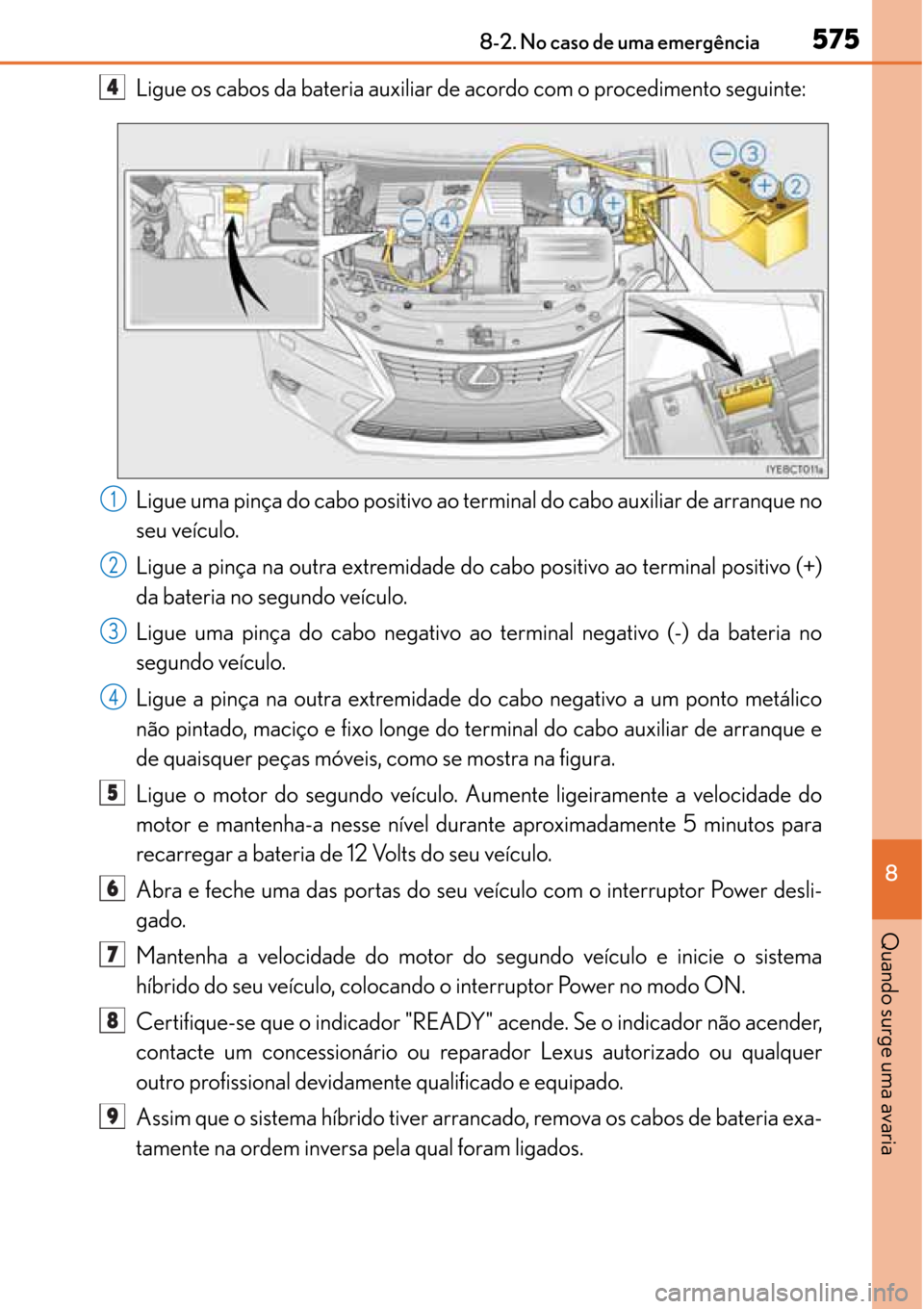Lexus CT200h 2016 Manual do proprietário (in Portuguese) 575
575575 5758-2. No caso de uma emergência
8
Quando surge uma avaria
Ligue os cabos da bateria auxiliar de acordo com o procedimento seguinte:
Ligue uma pinça do cabo positivo ao terminal do cabo Lexus CT200h 2016 Manual do proprietário (in Portuguese) 575
575575 5758-2. No caso de uma emergência
8
Quando surge uma avaria
Ligue os cabos da bateria auxiliar de acordo com o procedimento seguinte:
Ligue uma pinça do cabo positivo ao terminal do cabo