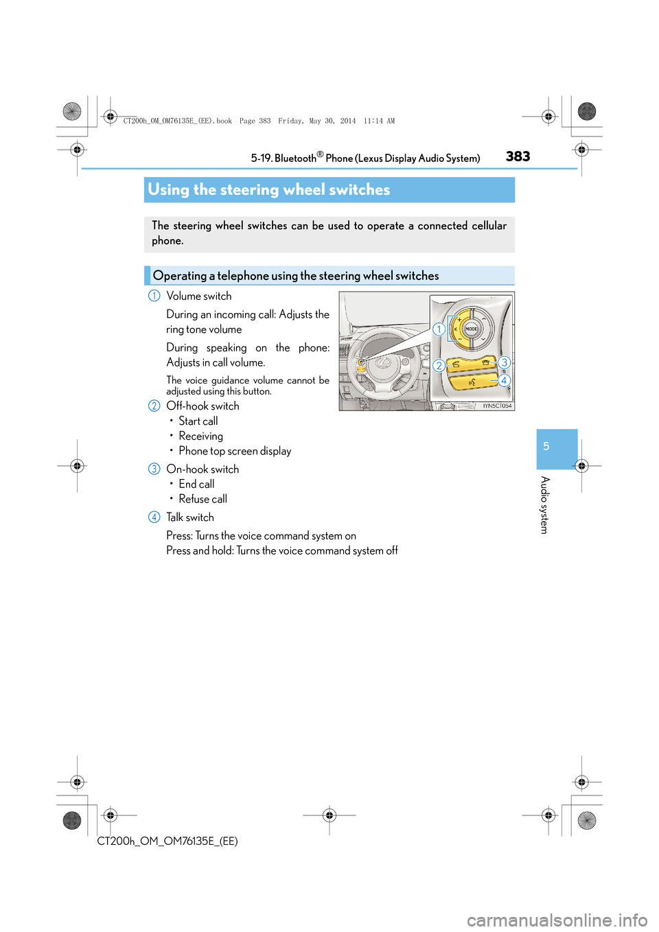 Lexus CT200h 2014 Owners Manual (in English) 383
5
5-19. Bluetooth
® Phone (Lexus Display Audio System)
Audio system
CT200h_OM_OM76135E_(EE)
Using the steering wheel switches
Volume switch
During an incoming call: Adjusts the
ring tone volume
D Lexus CT200h 2014 Owners Manual (in English) 383
5
5-19. Bluetooth
® Phone (Lexus Display Audio System)
Audio system
CT200h_OM_OM76135E_(EE)
Using the steering wheel switches
Volume switch
During an incoming call: Adjusts the
ring tone volume
D