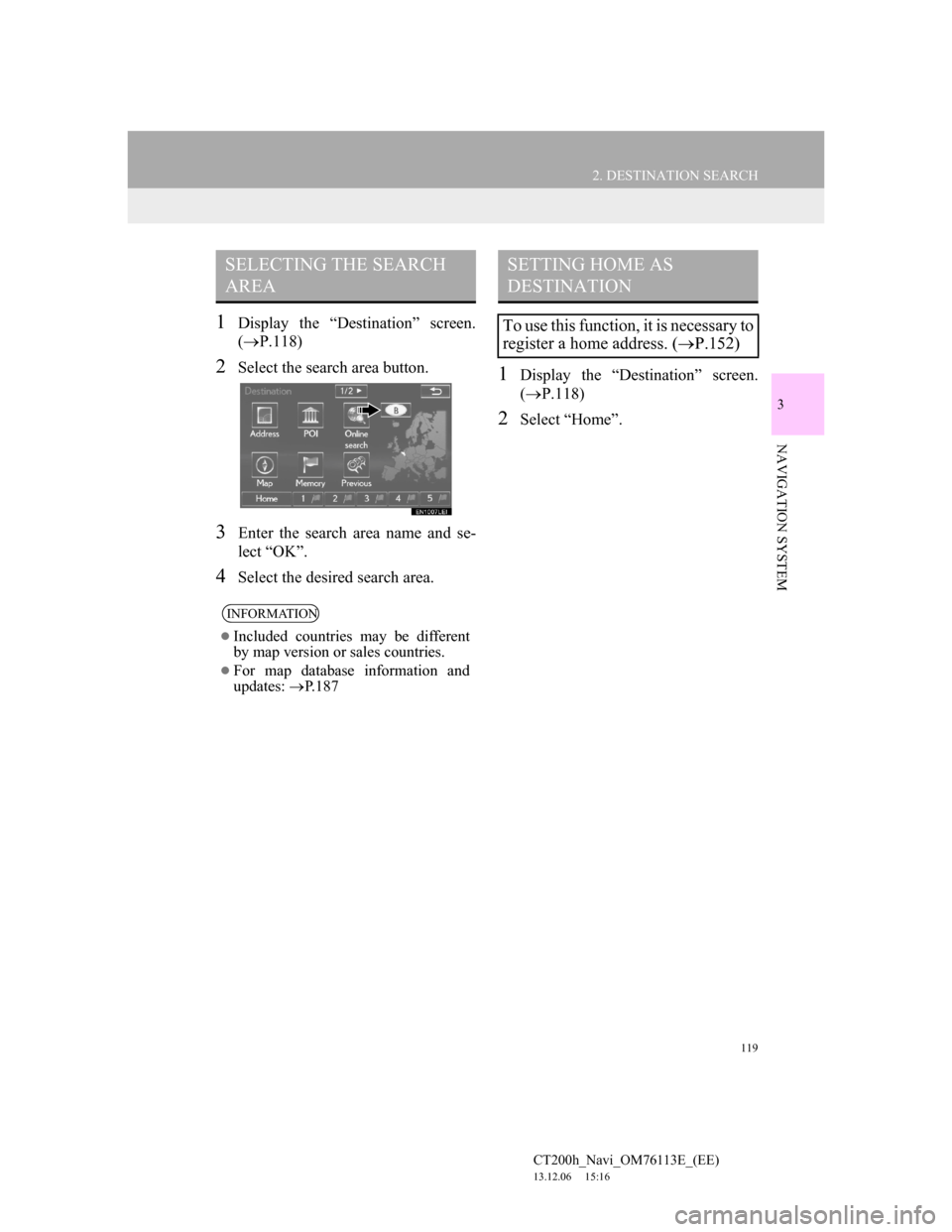 Lexus CT200h 2014 Navigation manual (in English) 119
2. DESTINATION SEARCH
CT200h_Navi_OM76113E_(EE)
13.12.06 15:16
3
NAVIGATION SYSTEM
1Display the “Destination” screen.
(P.118)
2Select the search area button.
3Enter the search area name Lexus CT200h 2014 Navigation manual (in English) 119
2. DESTINATION SEARCH
CT200h_Navi_OM76113E_(EE)
13.12.06 15:16
3
NAVIGATION SYSTEM
1Display the “Destination” screen.
(P.118)
2Select the search area button.
3Enter the search area name