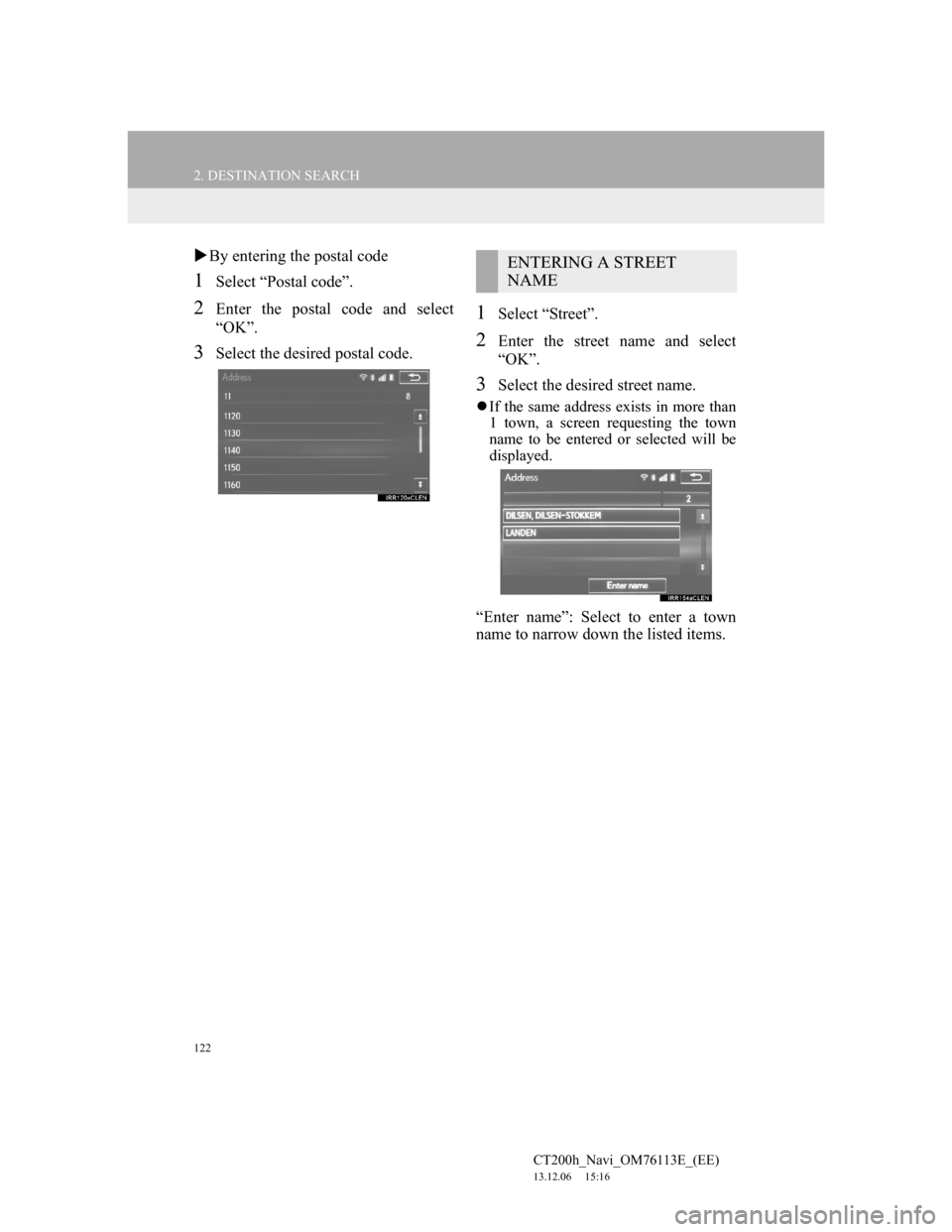 Lexus CT200h 2014 Navigation manual (in English) 122
2. DESTINATION SEARCH
CT200h_Navi_OM76113E_(EE)
13.12.06 15:16
By entering the postal code
1Select “Postal code”.
2Enter the postal code and select
“OK”.
3Select the desired postal Lexus CT200h 2014 Navigation manual (in English) 122
2. DESTINATION SEARCH
CT200h_Navi_OM76113E_(EE)
13.12.06 15:16
By entering the postal code
1Select “Postal code”.
2Enter the postal code and select
“OK”.
3Select the desired postal