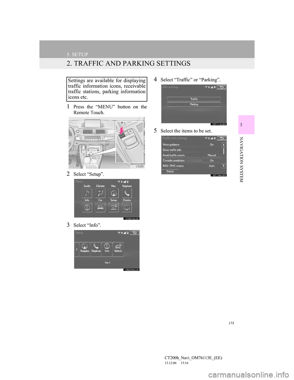 Lexus CT200h 2014 Navigation manual (in English) 175
5. SETUP
CT200h_Navi_OM76113E_(EE)
13.12.06 15:16
3
NAVIGATION SYSTEM
2. TRAFFIC AND PARKING SETTINGS
1Press the “MENU” button on the
Remote Touch.
2Select “Setup”.
3Select “Info”. Lexus CT200h 2014 Navigation manual (in English) 175
5. SETUP
CT200h_Navi_OM76113E_(EE)
13.12.06 15:16
3
NAVIGATION SYSTEM
2. TRAFFIC AND PARKING SETTINGS
1Press the “MENU” button on the
Remote Touch.
2Select “Setup”.
3Select “Info”.